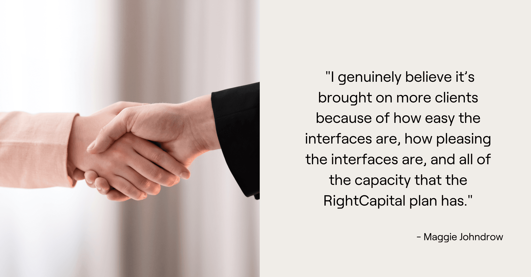 Handshake and Maggie Johndrow quote,  "I genuinely believe it’s brought on more clients because of how easy the interfaces are, how pleasing the interfaces are, and all of the capacity that the RightCapital plan has."